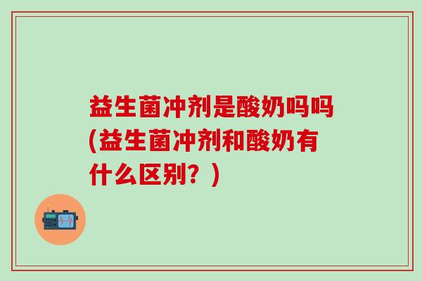 益生菌冲剂是酸奶吗吗(益生菌冲剂和酸奶有什么区别？)