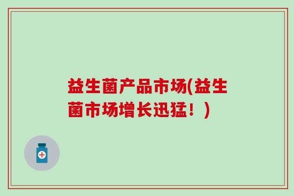 益生菌产品市场(益生菌市场增长迅猛！)