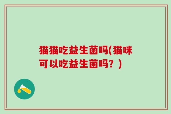 猫猫吃益生菌吗(猫咪可以吃益生菌吗？)