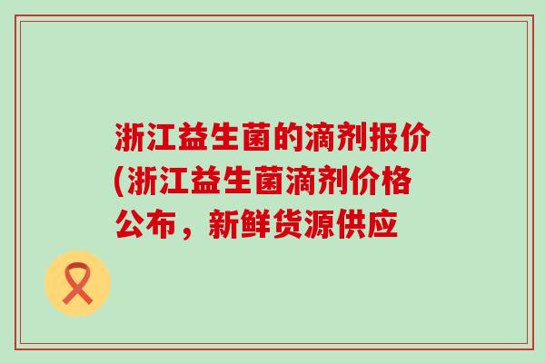 浙江益生菌的滴剂报价(浙江益生菌滴剂价格公布，新鲜货源供应