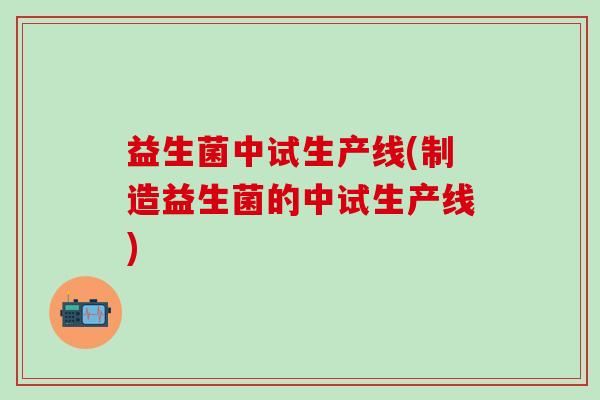 益生菌中试生产线(制造益生菌的中试生产线)