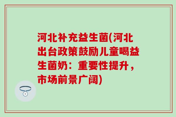 河北补充益生菌(河北出台政策鼓励儿童喝益生菌奶：重要性提升，市场前景广阔)