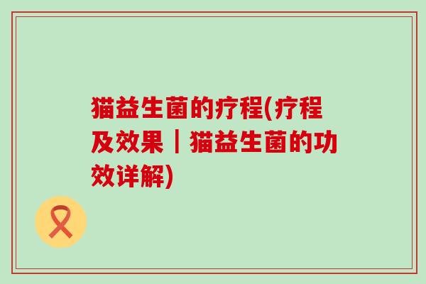猫益生菌的疗程(疗程及效果｜猫益生菌的功效详解)