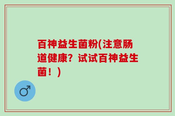 百神益生菌粉(注意肠道健康？试试百神益生菌！)