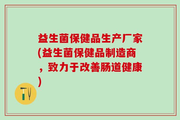 益生菌保健品生产厂家(益生菌保健品制造商，致力于改善肠道健康)