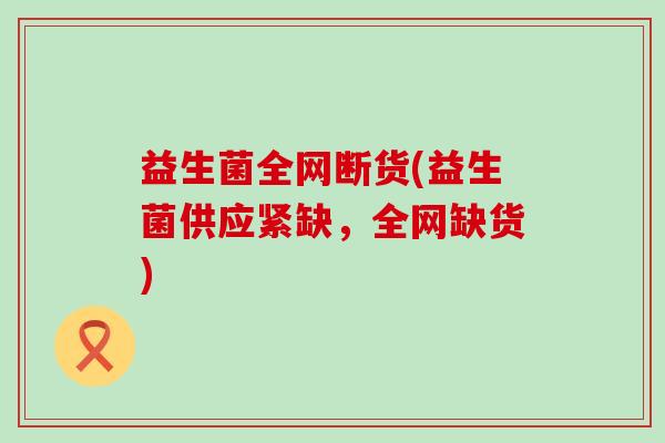 益生菌全网断货(益生菌供应紧缺，全网缺货)