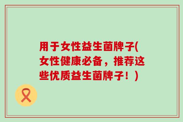 用于女性益生菌牌子(女性健康必备，推荐这些优质益生菌牌子！)