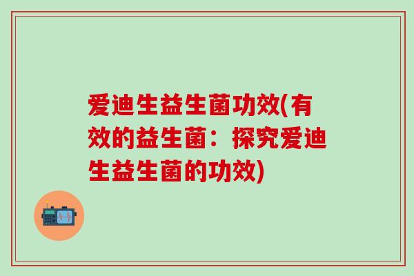 爱迪生益生菌功效(有效的益生菌：探究爱迪生益生菌的功效)
