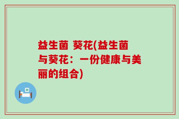 益生菌 葵花(益生菌与葵花：一份健康与美丽的组合)