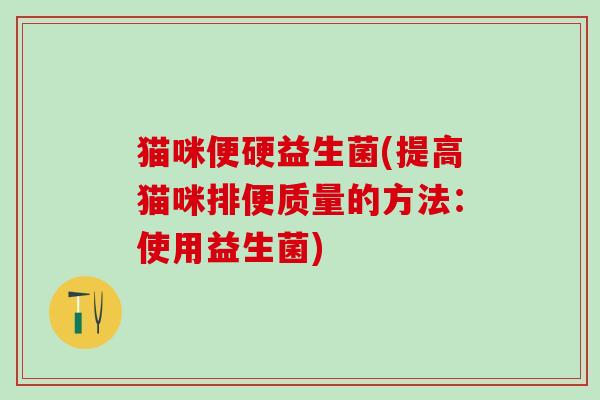 猫咪便硬益生菌(提高猫咪排便质量的方法：使用益生菌)