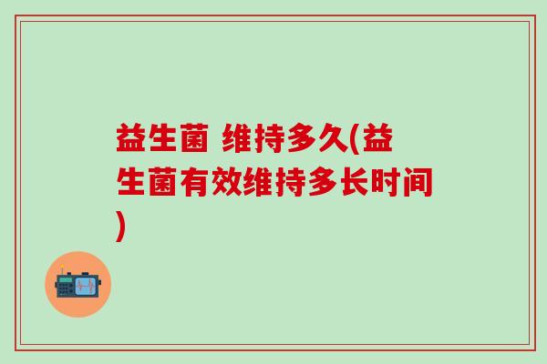 益生菌 维持多久(益生菌有效维持多长时间)