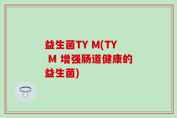益生菌TY M(TY M 增强肠道健康的益生菌)