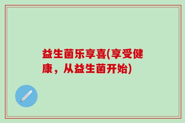 益生菌乐享喜(享受健康，从益生菌开始)