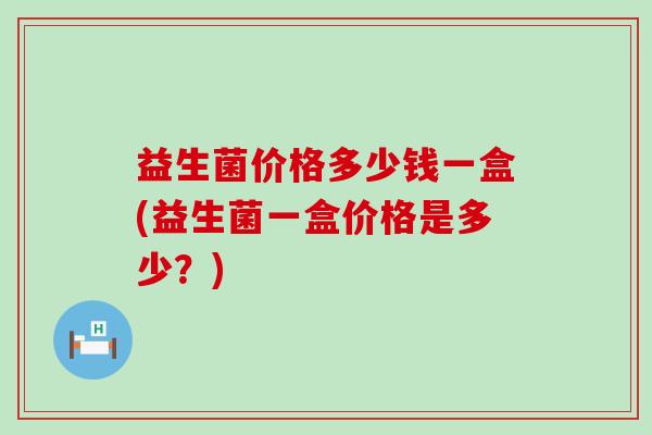 益生菌价格多少钱一盒(益生菌一盒价格是多少？)