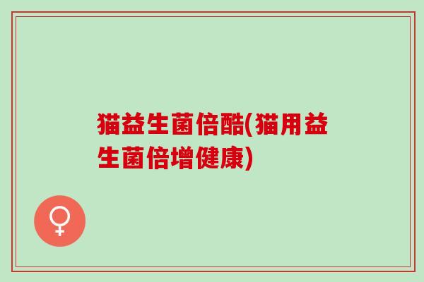 猫益生菌倍酷(猫用益生菌倍增健康)