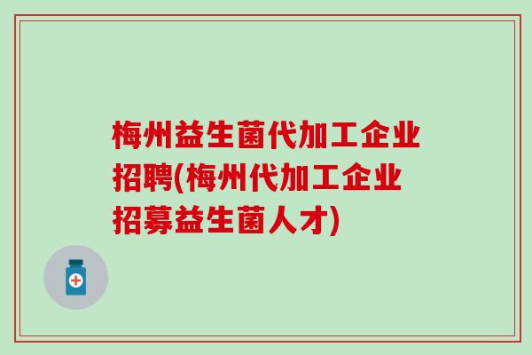 梅州益生菌代加工企业招聘(梅州代加工企业招募益生菌人才)