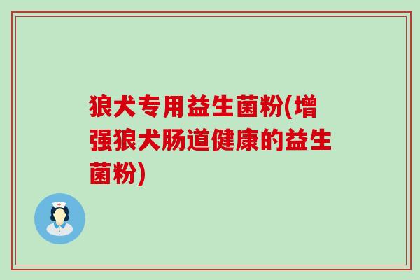 狼犬专用益生菌粉(增强狼犬肠道健康的益生菌粉)