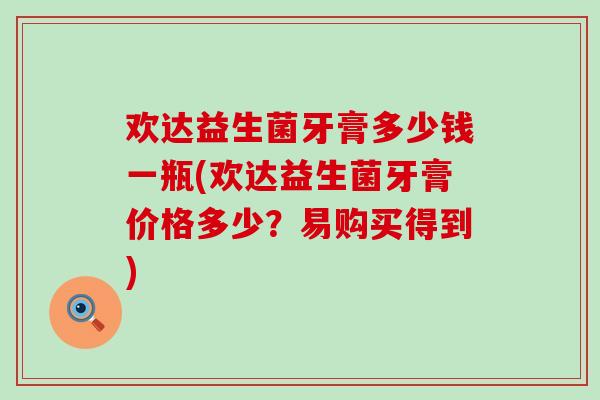 欢达益生菌牙膏多少钱一瓶(欢达益生菌牙膏价格多少？易购买得到)