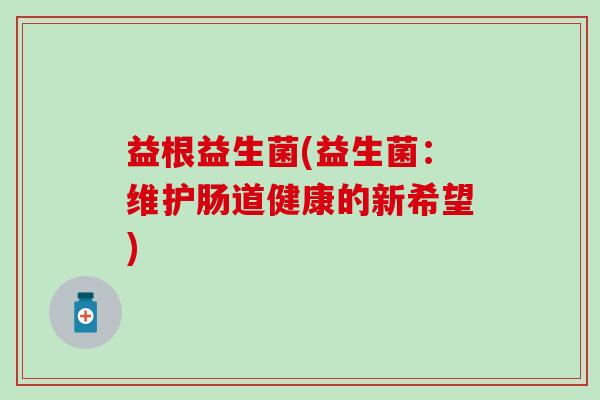 益根益生菌(益生菌：维护肠道健康的新希望)