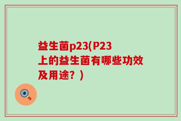 益生菌p23(P23上的益生菌有哪些功效及用途？)