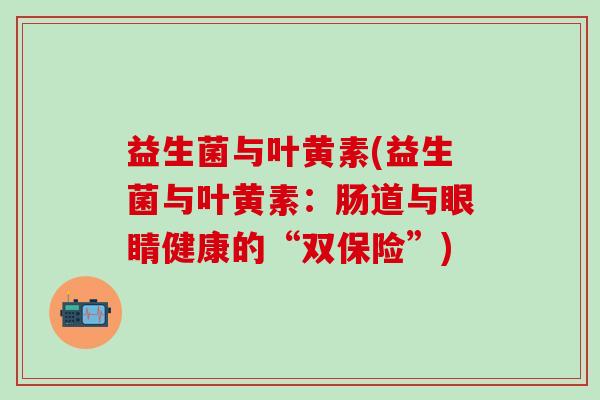 益生菌与叶黄素(益生菌与叶黄素：肠道与眼睛健康的“双保险”)