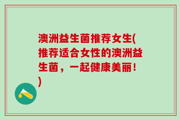 澳洲益生菌推荐女生(推荐适合女性的澳洲益生菌，一起健康美丽！)