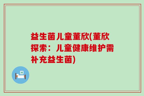 益生菌儿童董欣(董欣探索：儿童健康维护需补充益生菌)