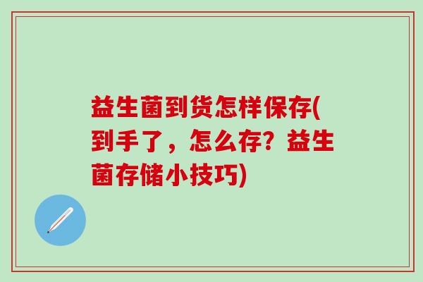 益生菌到货怎样保存(到手了，怎么存？益生菌存储小技巧)