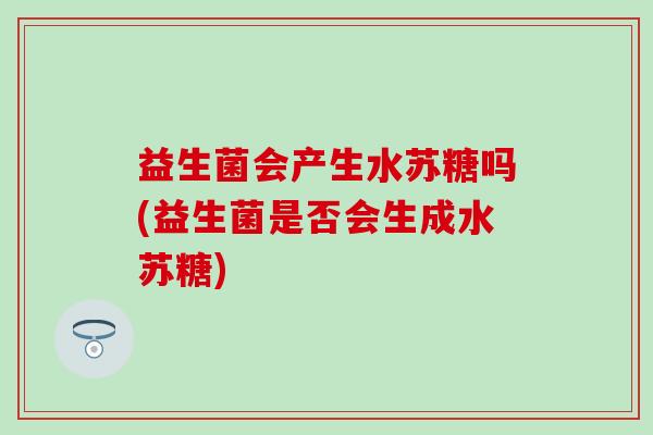 益生菌会产生水苏糖吗(益生菌是否会生成水苏糖)