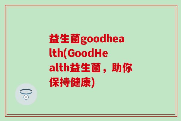 益生菌goodhealth(GoodHealth益生菌，助你保持健康)