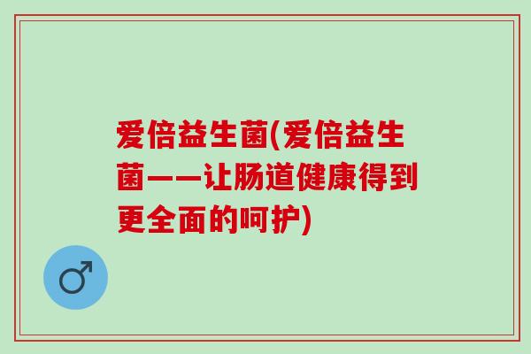 爱倍益生菌(爱倍益生菌——让肠道健康得到更全面的呵护)