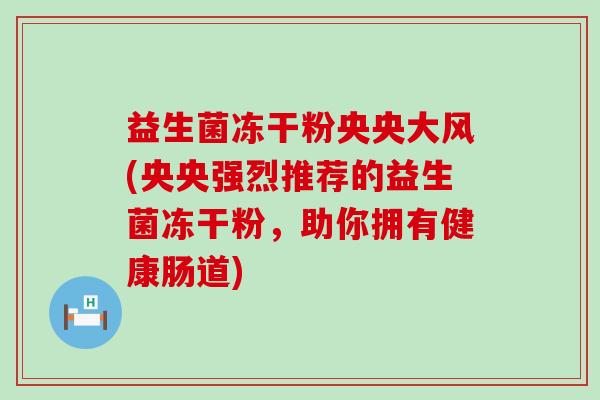益生菌冻干粉央央大风(央央强烈推荐的益生菌冻干粉，助你拥有健康肠道)