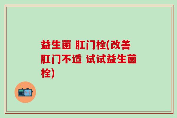 益生菌 肛门栓(改善肛门不适 试试益生菌栓)