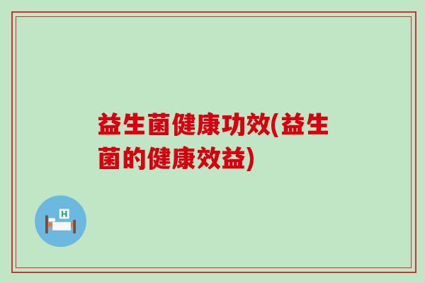 益生菌健康功效(益生菌的健康效益)