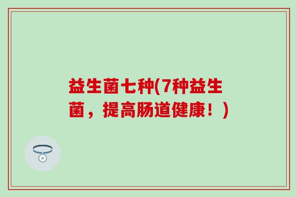益生菌七种(7种益生菌，提高肠道健康！)