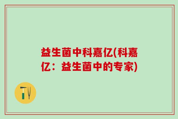 益生菌中科嘉亿(科嘉亿：益生菌中的专家)