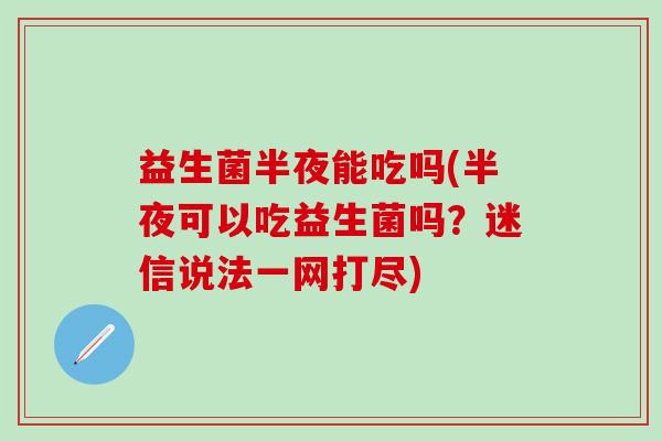 益生菌半夜能吃吗(半夜可以吃益生菌吗？迷信说法一网打尽)