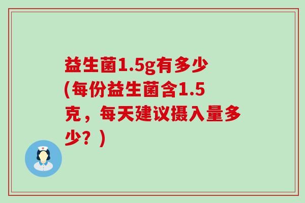 益生菌1.5g有多少(每份益生菌含1.5克，每天建议摄入量多少？)