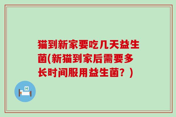 猫到新家要吃几天益生菌(新猫到家后需要多长时间服用益生菌？)