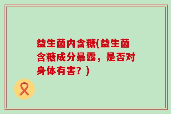 益生菌内含糖(益生菌含糖成分暴露，是否对身体有害？)