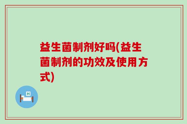 益生菌制剂好吗(益生菌制剂的功效及使用方式)