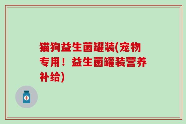 猫狗益生菌罐装(宠物专用！益生菌罐装营养补给)