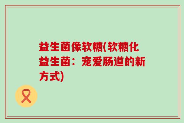 益生菌像软糖(软糖化益生菌：宠爱肠道的新方式)