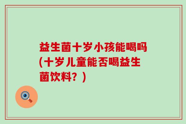 益生菌十岁小孩能喝吗(十岁儿童能否喝益生菌饮料？)