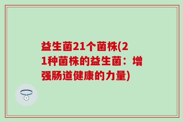 益生菌21个菌株(21种菌株的益生菌：增强肠道健康的力量)