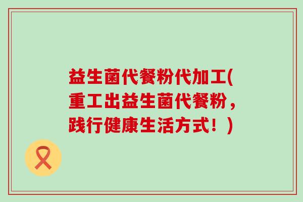 益生菌代餐粉代加工(重工出益生菌代餐粉，践行健康生活方式！)