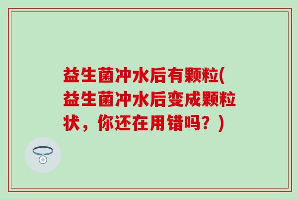 益生菌冲水后有颗粒(益生菌冲水后变成颗粒状，你还在用错吗？)