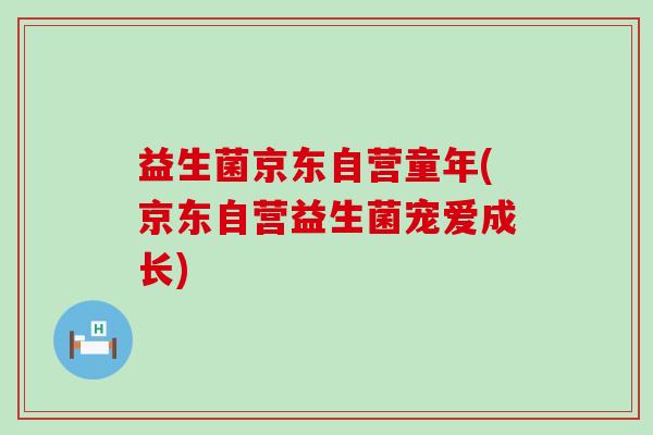 益生菌京东自营童年(京东自营益生菌宠爱成长)