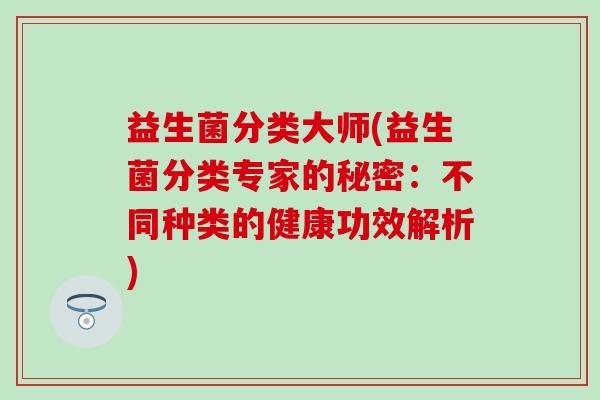 益生菌分类大师(益生菌分类专家的秘密：不同种类的健康功效解析)