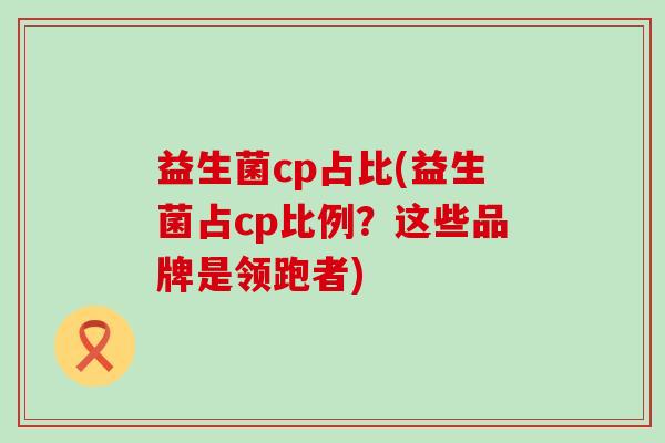 益生菌cp占比(益生菌占cp比例？这些品牌是领跑者)